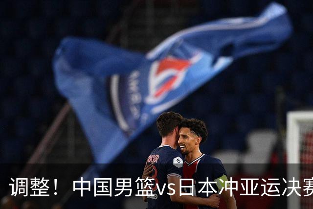 调整！中国男篮vs日本冲亚运决赛时间有变，CCTV5直播，有2大挑战